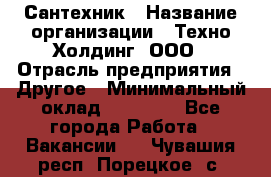 Сантехник › Название организации ­ Техно-Холдинг, ООО › Отрасль предприятия ­ Другое › Минимальный оклад ­ 40 000 - Все города Работа » Вакансии   . Чувашия респ.,Порецкое. с.